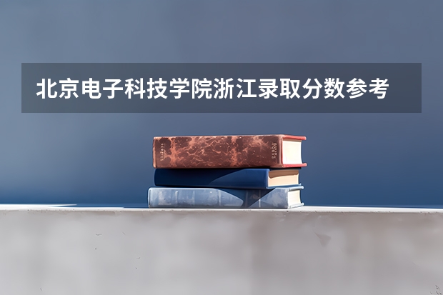 北京电子科技学院浙江录取分数参考 北京电子科技学院浙江招了多少人