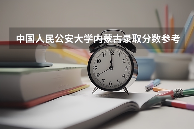 中国人民公安大学内蒙古录取分数参考 中国人民公安大学内蒙古招了多少人