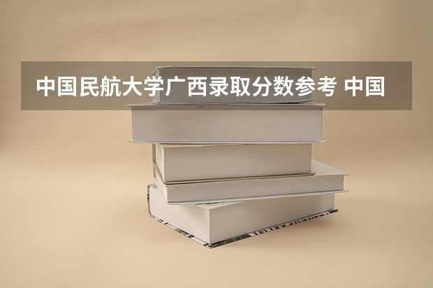 中国民航大学广西录取分数参考 中国民航大学广西招了多少人