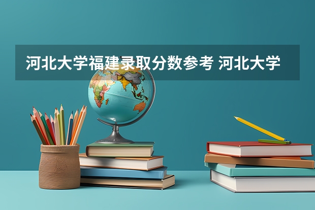 河北大学福建录取分数参考 河北大学福建招了多少人