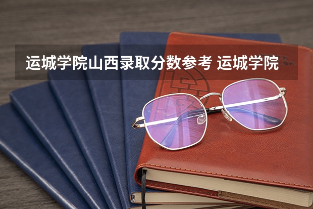 运城学院山西录取分数参考 运城学院山西招了多少人