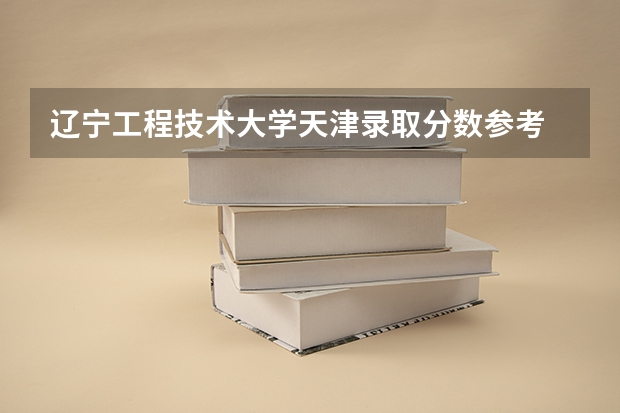 辽宁工程技术大学天津录取分数参考 辽宁工程技术大学天津招了多少人