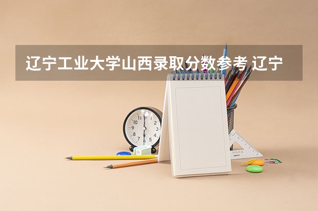 辽宁工业大学山西录取分数参考 辽宁工业大学山西招了多少人
