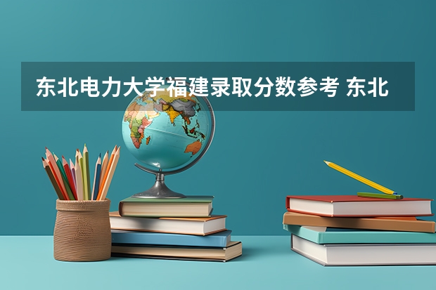 东北电力大学福建录取分数参考 东北电力大学福建招了多少人