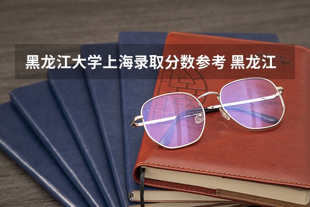 黑龙江大学上海录取分数参考 黑龙江大学上海招了多少人