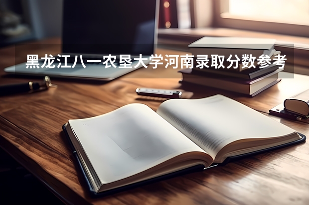 黑龙江八一农垦大学河南录取分数参考 黑龙江八一农垦大学河南招了多少人