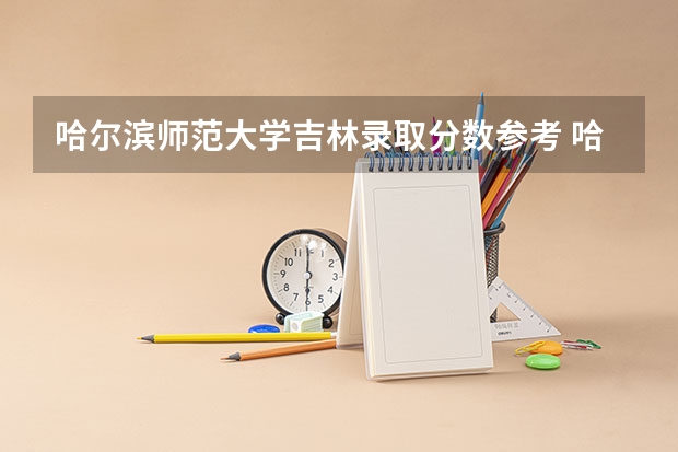哈尔滨师范大学吉林录取分数参考 哈尔滨师范大学吉林招了多少人