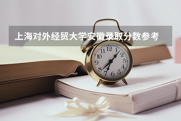 上海对外经贸大学安徽录取分数参考 上海对外经贸大学安徽招了多少人