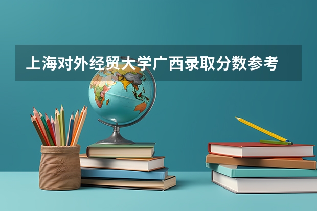 上海对外经贸大学广西录取分数参考 上海对外经贸大学广西招了多少人