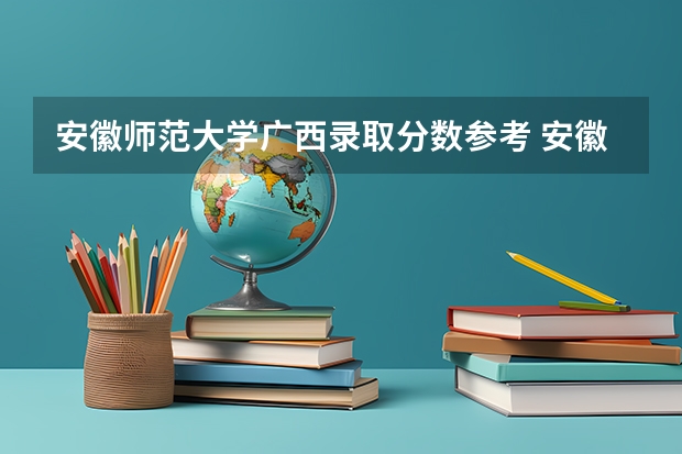 安徽师范大学广西录取分数参考 安徽师范大学广西招了多少人