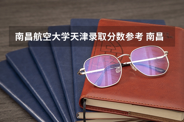 南昌航空大学天津录取分数参考 南昌航空大学天津招了多少人