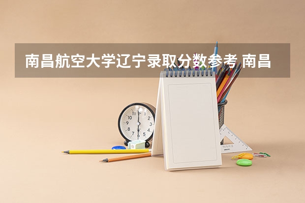 南昌航空大学辽宁录取分数参考 南昌航空大学辽宁招了多少人