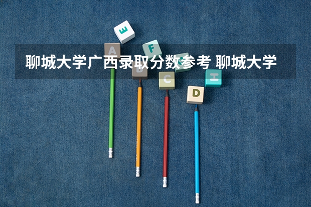 聊城大学广西录取分数参考 聊城大学广西招了多少人