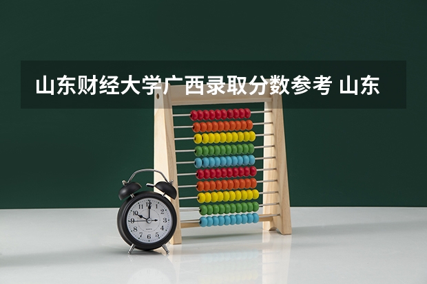 山东财经大学广西录取分数参考 山东财经大学广西招了多少人