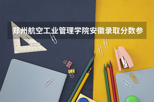 郑州航空工业管理学院安徽录取分数参考 郑州航空工业管理学院安徽招了多少人