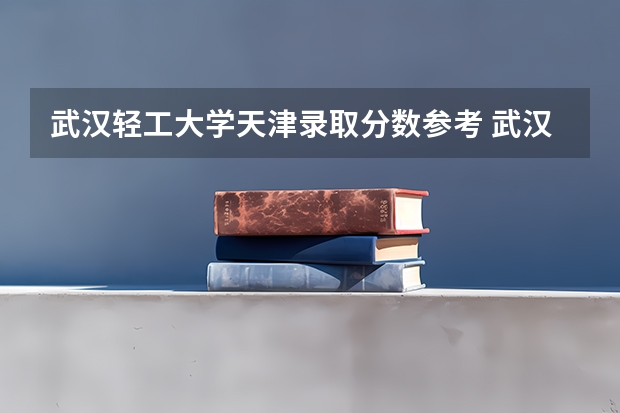 武汉轻工大学天津录取分数参考 武汉轻工大学天津招了多少人