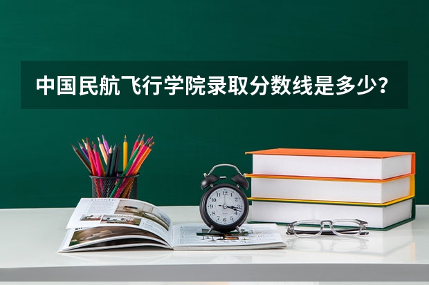 中国民航飞行学院录取分数线是多少？
