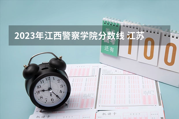 2023年江西警察学院分数线 江苏警官学院分数线2023 警官学院本科录取分数线2023年