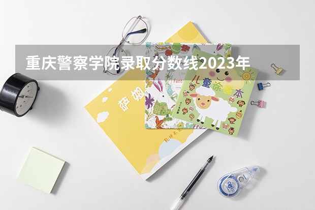 重庆警察学院录取分数线2023年 重庆警察学院分数