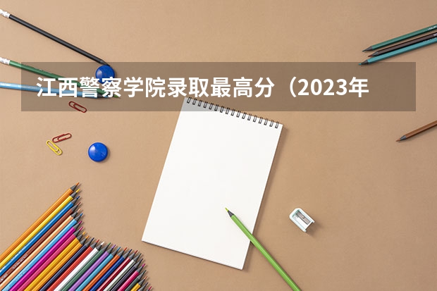 江西警察学院录取最高分（2023年各省高考警察院校录取分数线一览表）