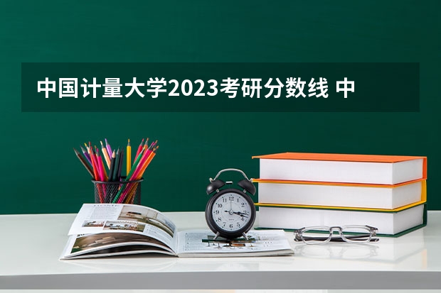 中国计量大学2023考研分数线 中国计量大学现代科技学院2023录取分数线
