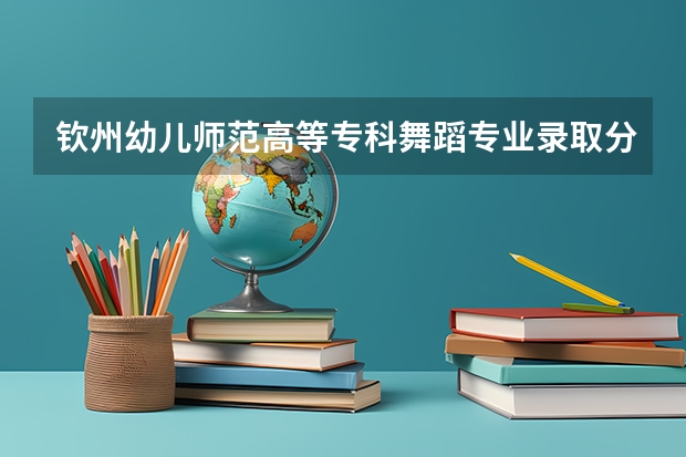 钦州幼儿师范高等专科舞蹈专业录取分数线 广西幼儿师范高等专科学校分数线