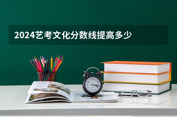 2024艺考文化分数线提高多少