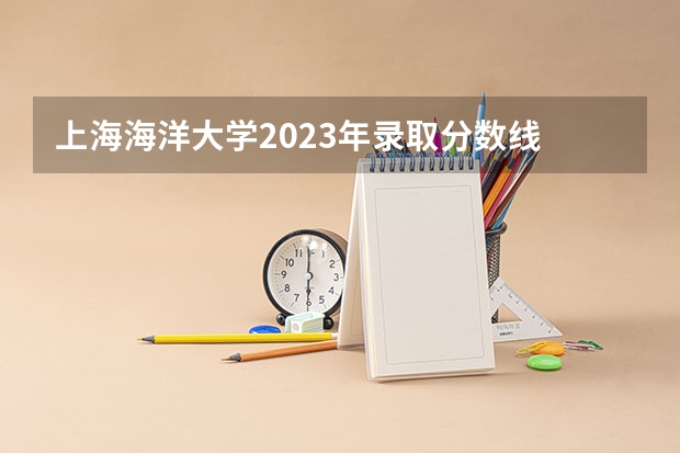 上海海洋大学2023年录取分数线 上海海洋大学成人高考录取分数线