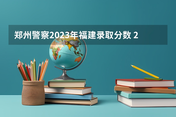 郑州警察2023年福建录取分数 2022警校录取分数线