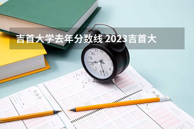 吉首大学去年分数线 2023吉首大学录取线