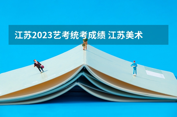 江苏2023艺考统考成绩 江苏美术艺考分数线2023