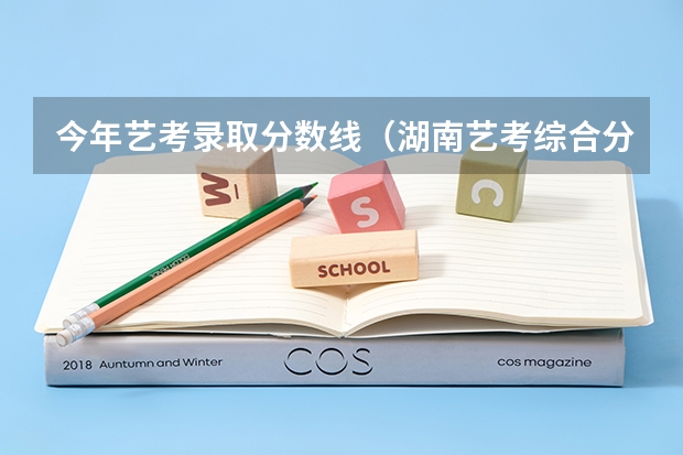 今年艺考录取分数线（湖南艺考综合分排名）