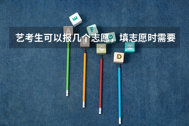 艺考生可以报几个志愿，填志愿时需要注意什么？