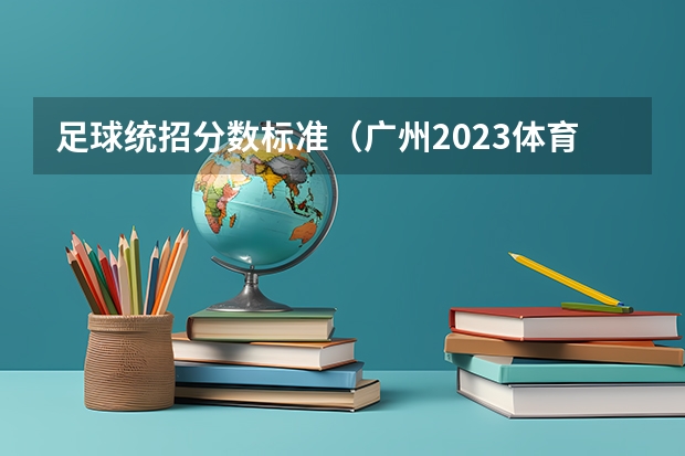 足球统招分数标准(广州2023体育高考计分规则?)