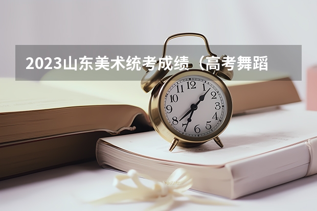 2023山东美术统考成绩（高考舞蹈分数线）