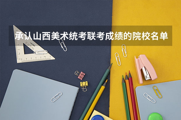 承认山西美术统考联考成绩的院校名单有哪些