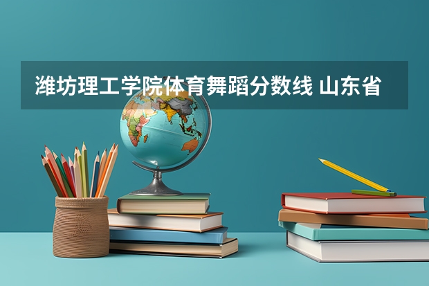 潍坊理工学院体育舞蹈分数线 山东省艺术统考2023成绩