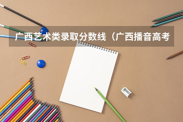 广西艺术类录取分数线（广西播音高考分数线（含历年））