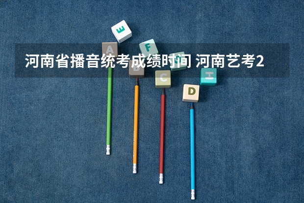 河南省播音统考成绩时间 河南艺考2023分数