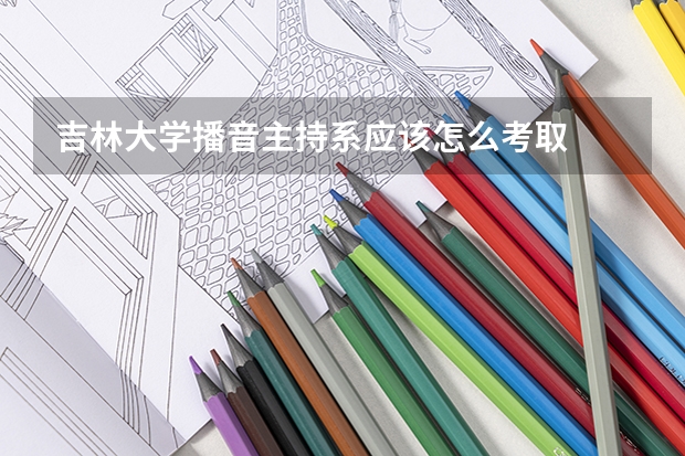 吉林大学播音主持系应该怎么考取