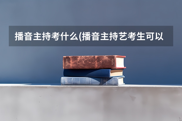 播音主持考什么(播音主持艺考生可以考什么大学)