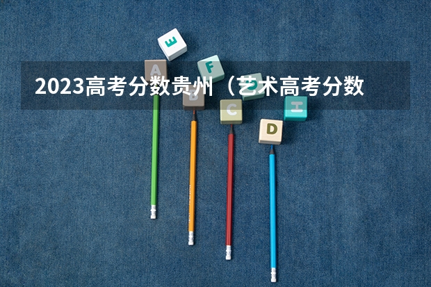 2023高考分数贵州（艺术高考分数线）