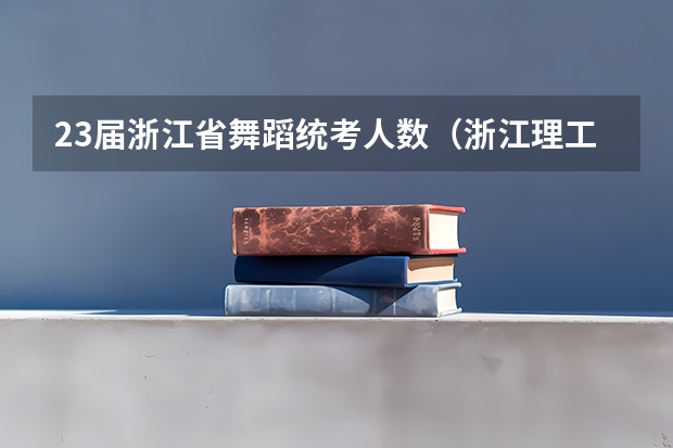 23届浙江省舞蹈统考人数（浙江理工大学艺术生文化分数线）