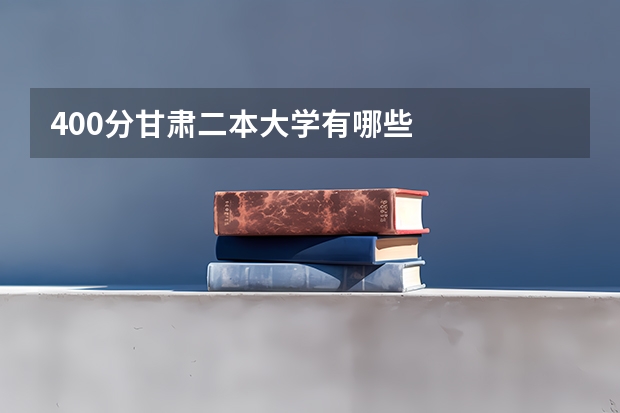 400分甘肃二本大学有哪些