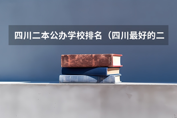 四川二本公办学校排名（四川最好的二本大学排名）