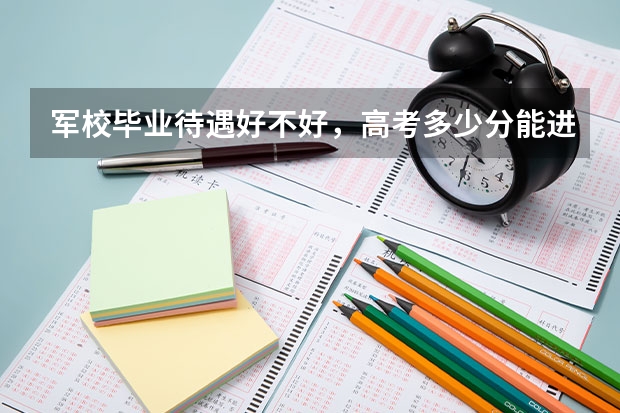 军校毕业待遇好不好，高考多少分能进军校？