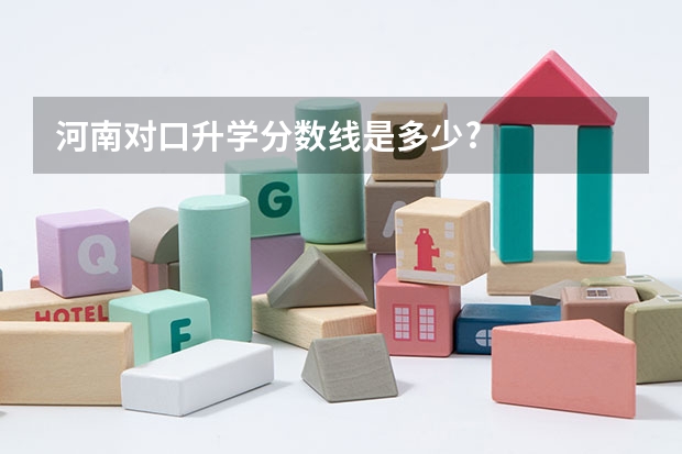 河南对口升学分数线是多少?