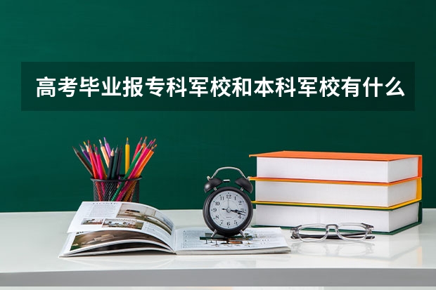 高考毕业报专科军校和本科军校有什么区别？