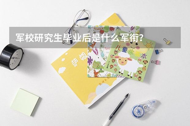 军校研究生毕业后是什么军衔？