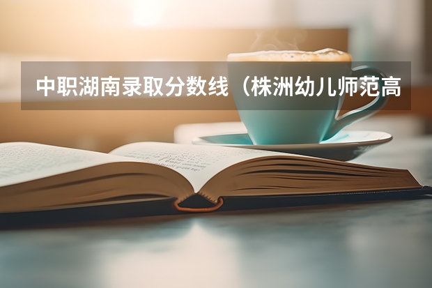 中职湖南录取分数线（株洲幼儿师范高等专科学校舞蹈分数线）
